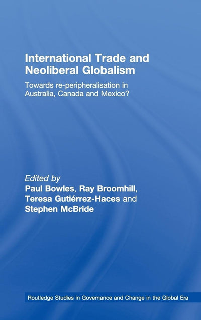 International Trade and Neoliberal Globalism: Towards Re-peripheralisation in Australia, Canada and Mexico? (Routledge Studies in Governance and Change in the Global Era)