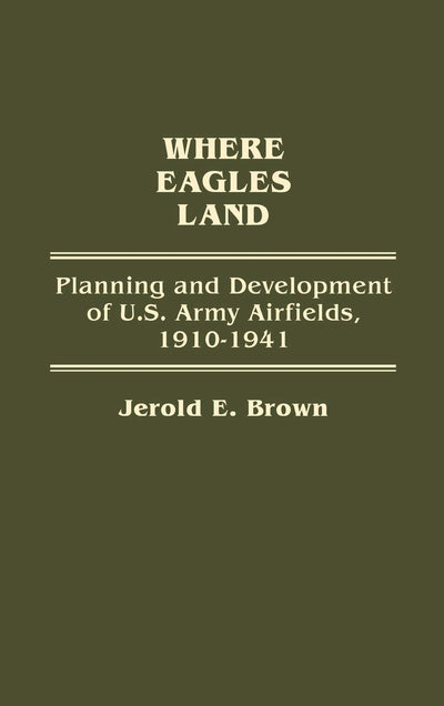 Where Eagles Land: Planning and Development of U.S. Army Airfields, 1910-1941 (Contributions in Military Studies)