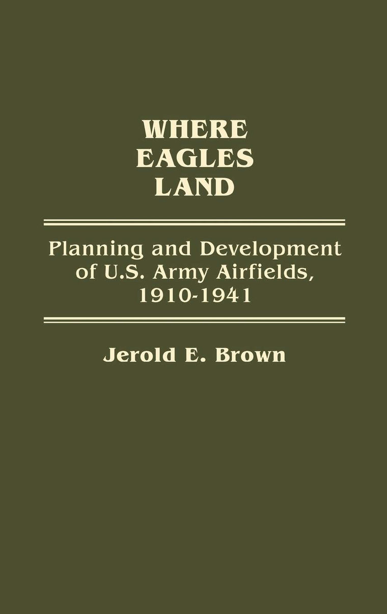 Where Eagles Land: Planning and Development of U.S. Army Airfields, 1910-1941 (Contributions in Military Studies)