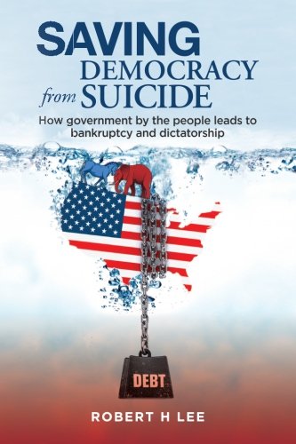 Saving Democracy From Suicide: How government by the people leads to bankruptcy and dictatorship.