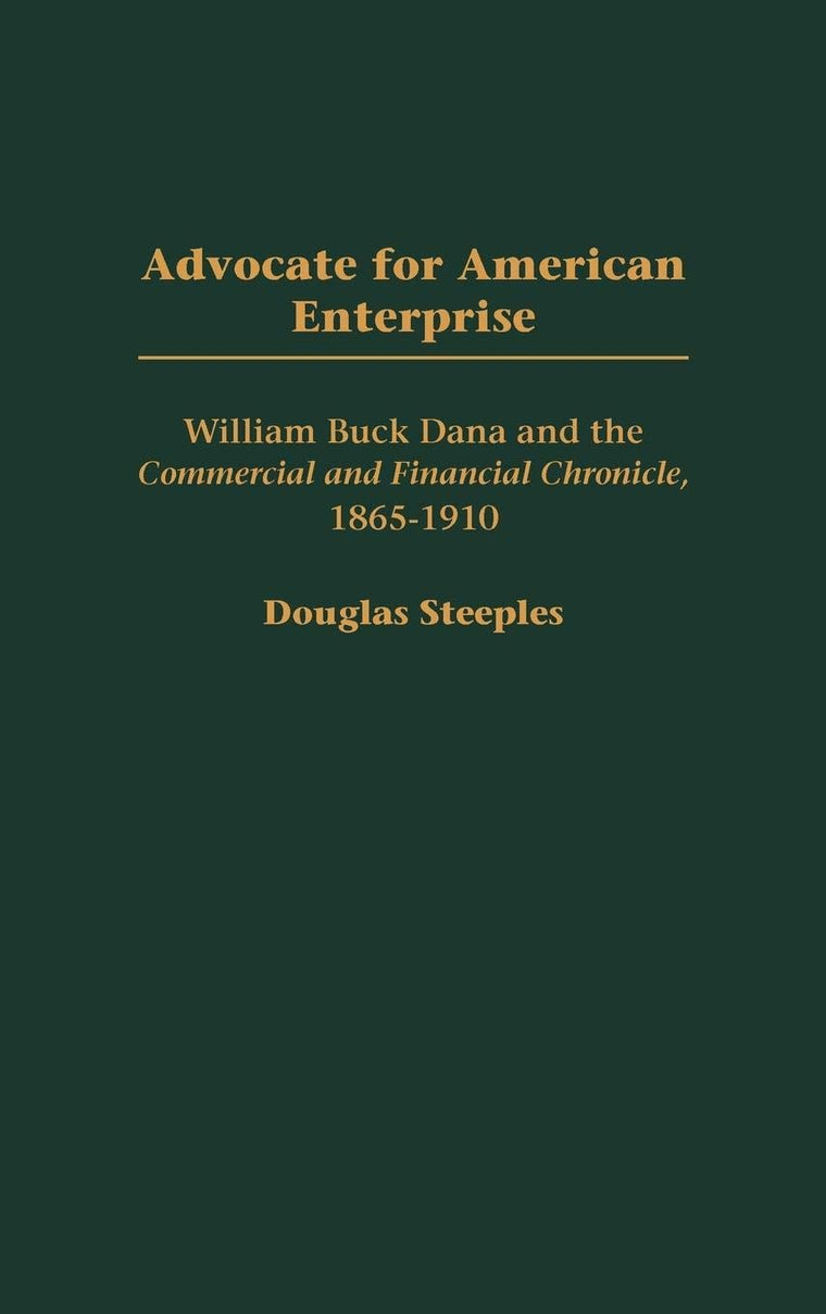 Advocate for American Enterprise: William Buck Dana and the Commercial and Financial Chronicle, 1865-1910 (Contributions in Economics and Economic History)