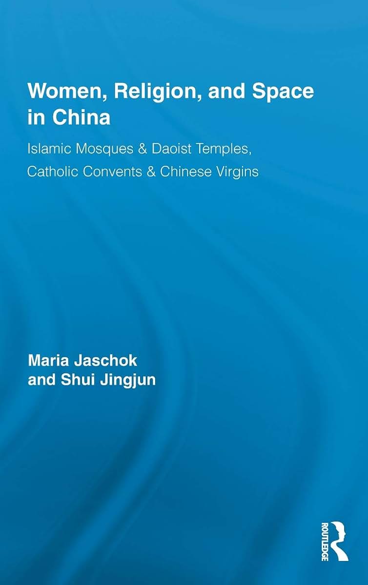 Women, Religion, and Space in China: Islamic Mosques & Daoist Temples, Catholic Convents & Chinese Virgins (Routledge International Studies of Women and Place)