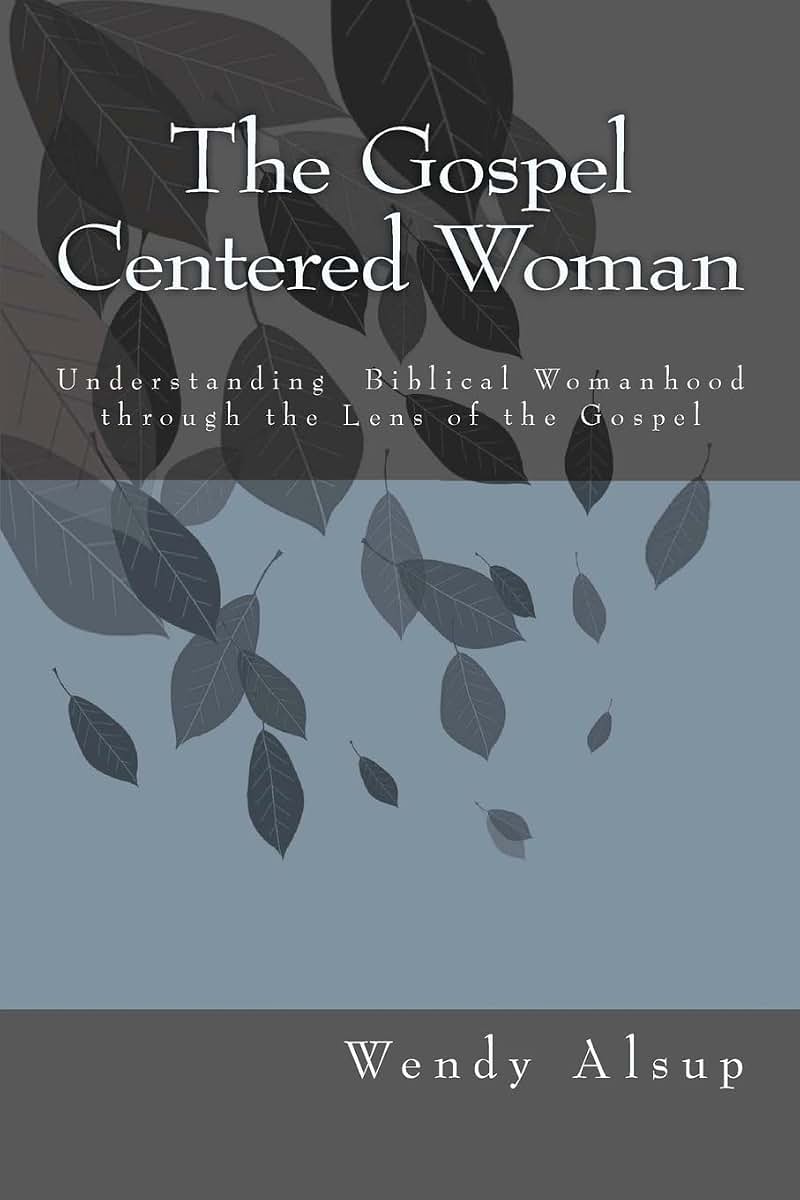 The Gospel-Centered Woman: Understanding Biblical Womanhood through the Lens of the Gospel