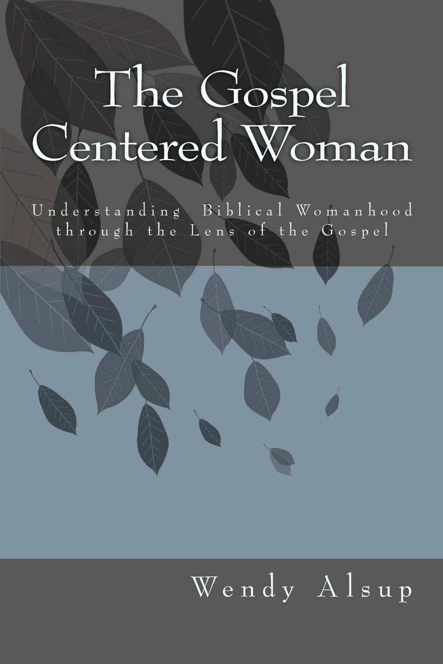 The Gospel-Centered Woman: Understanding Biblical Womanhood through the Lens of the Gospel