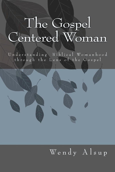 The Gospel-Centered Woman: Understanding Biblical Womanhood through the Lens of the Gospel