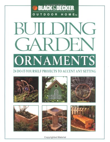 Building Garden Ornaments: 24 Do-It-Yourself Projects to Accent Any Setting (Black & Decker Outdoor Home)