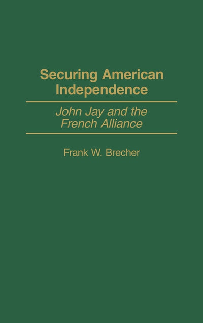 Securing American Independence: John Jay and the French Alliance (Contributions to the Study of World History)