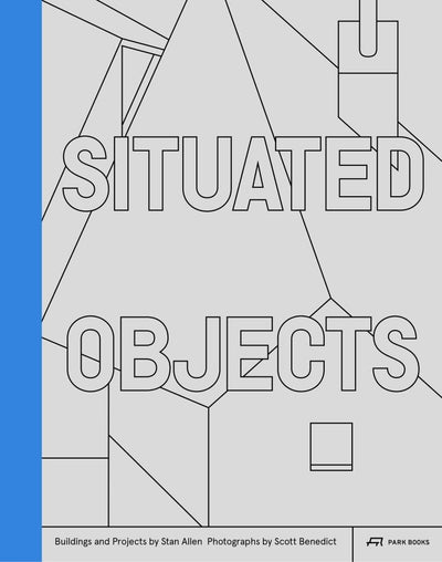 Situated Objects: Buildings and Projects by Stan Allen, Photographs by Scott Benedict