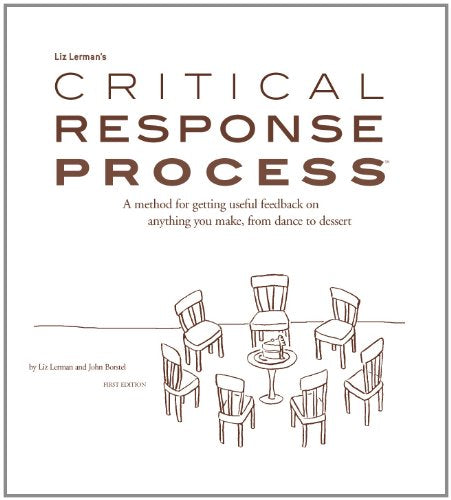 Liz Lerman's critical response process: A method for getting useful feedback on anything you make, from dance to dessert / by Liz Lerman and John Borstel