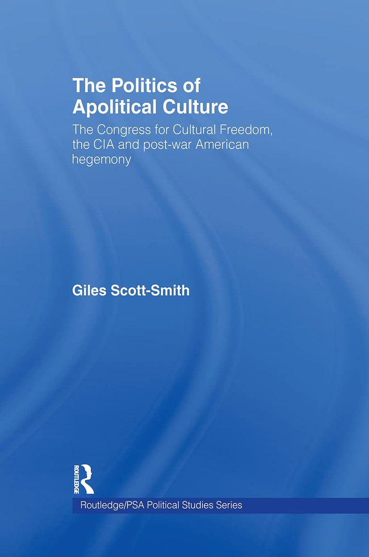 The Politics of Apolitical Culture: The Congress for Cultural Freedom and the Political Economy of American Hegemony 1945-1955 (Routledge/PSA Political Studies Series)