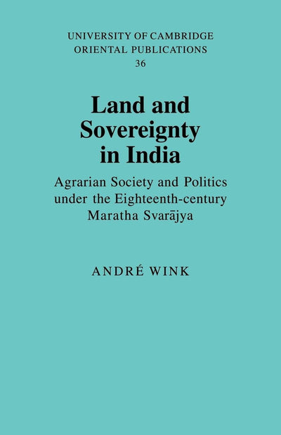 Land and Sovereignty in India: Agrarian Society and Politics under the Eighteenth-Century Maratha Svarajya (University of Cambridge Oriental Publications, Series Number 36)