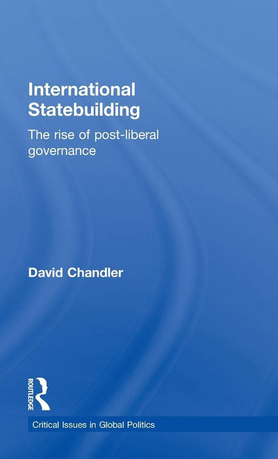 International Statebuilding: The Rise of Post-Liberal Governance (Critical Issues in Global Politics)