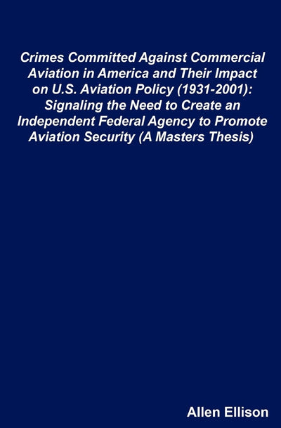 Crimes Committed Against Commercial Aviation in America and Their Impact on U.S. Aviation Policy (1931-2001): Signaling the Need to Create an ... Thesis): A Master in Government Thesis