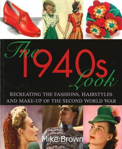 The 1940s Look: Recreating the Fashions, Hairstyles and Make-up of the Second World War