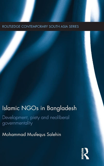 Islamic NGOs in Bangladesh: Development, Piety and Neoliberal governmentality (Routledge Contemporary South Asia Series)