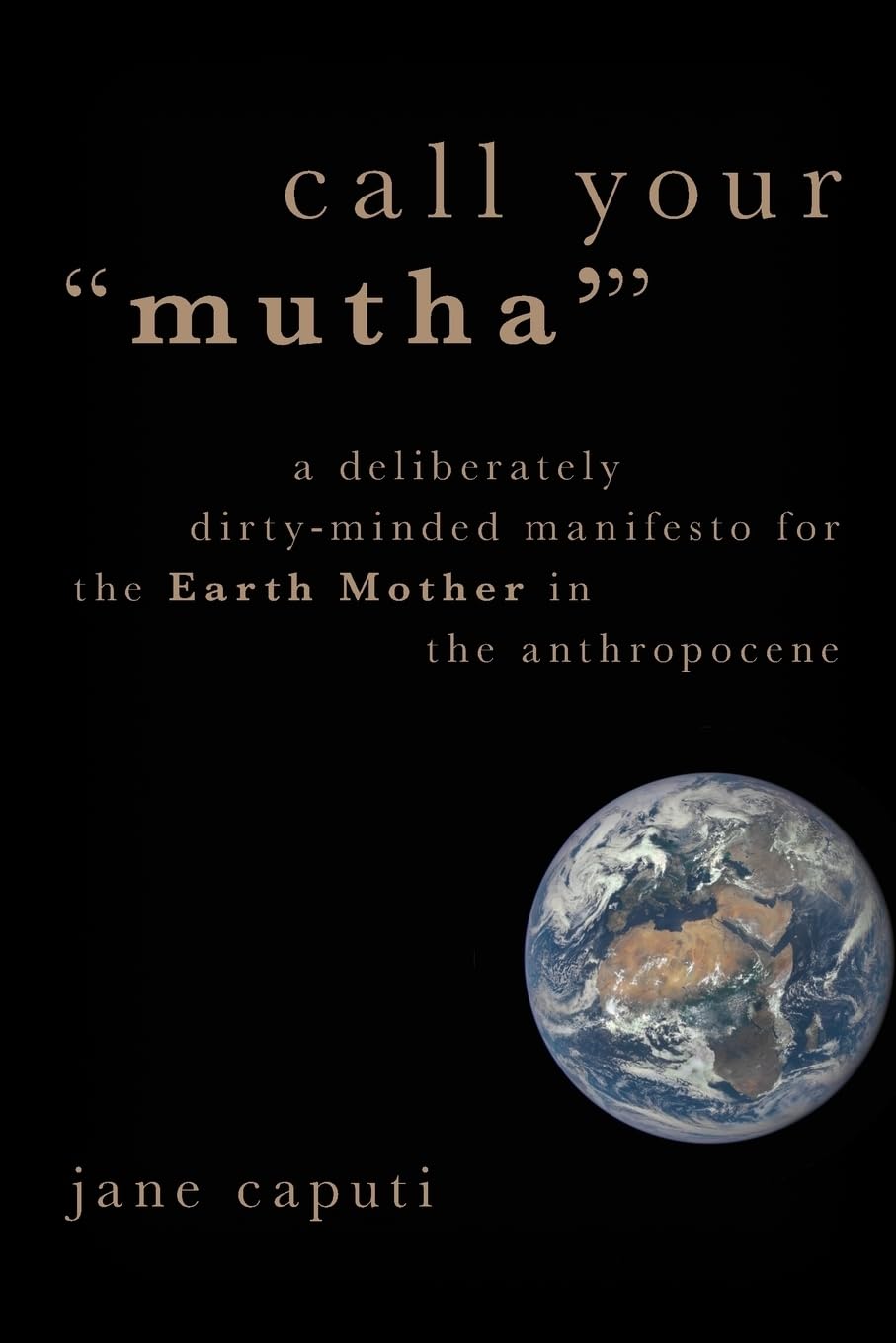 Call Your "Mutha'": A Deliberately Dirty-Minded Manifesto for the Earth Mother in the Anthropocene (Heretical Thought)