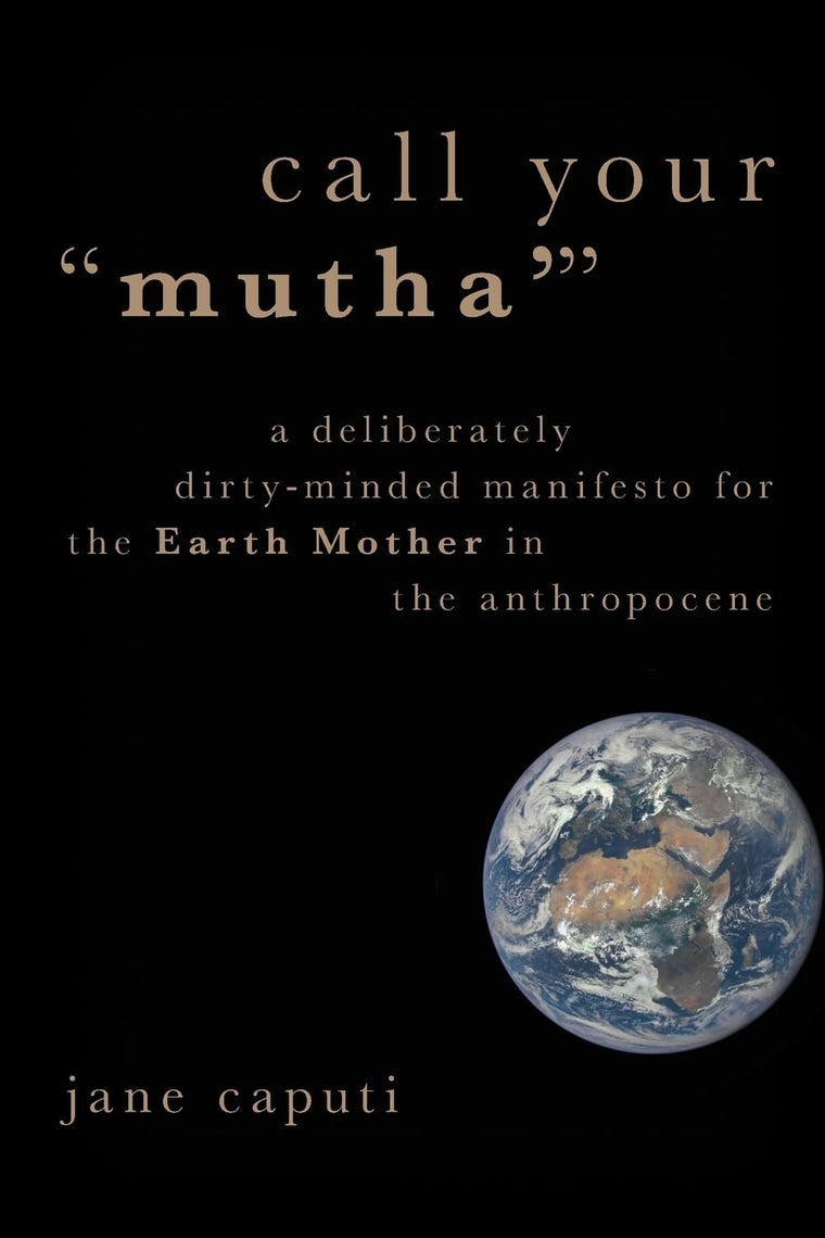 Call Your "Mutha'": A Deliberately Dirty-Minded Manifesto for the Earth Mother in the Anthropocene (Heretical Thought)