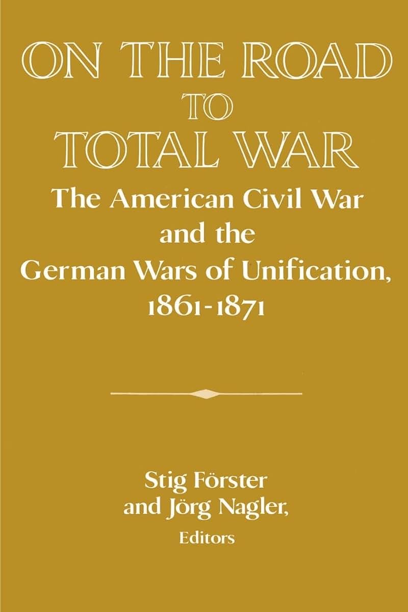 On the Road to Total War: The American Civil War and the German Wars of Unification, 1861-1871 (Publications of the German Historical Institute)