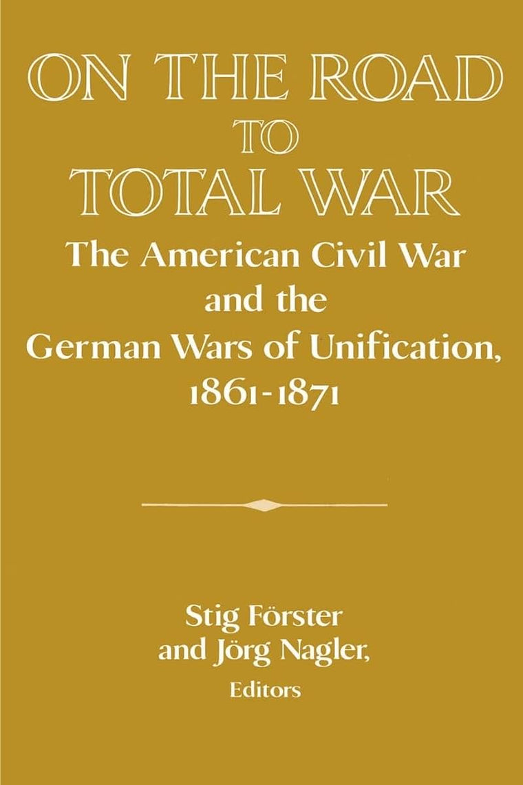 On the Road to Total War: The American Civil War and the German Wars of Unification, 1861-1871 (Publications of the German Historical Institute)
