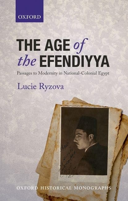 The Age of the Efendiyya: Passages to Modernity in National-Colonial Egypt (Oxford Historical Monographs)