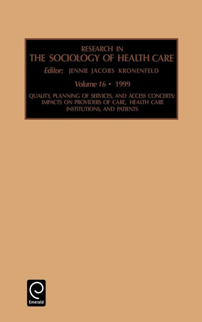 Quality, Planning of Services, and Access Concerns: Impacts on Providers of Care, Health Care Institutions, and Patients (Research in the Sociology of Health Care, 16)