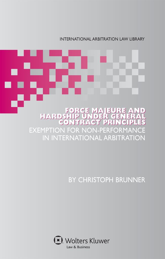 Force Majeure and Hardship Under General Contract Principles: Exemption for Non-performance in International Arbitration (International Arbitration Law Library)
