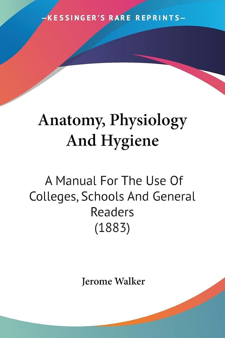 Anatomy, Physiology And Hygiene: A Manual For The Use Of Colleges, Schools And General Readers (1883)