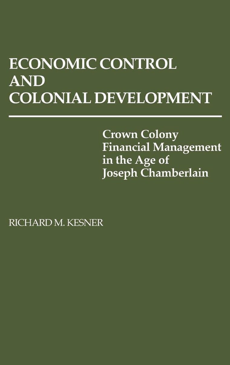 Economic Control and Colonial Development: Crown Colony Financial Management in the Age of Joseph Chamberlain (Contributions in Comparative Colonial Studies)