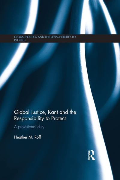 Global Justice, Kant and the Responsibility to Protect (Global Politics and the Responsibility to Protect)