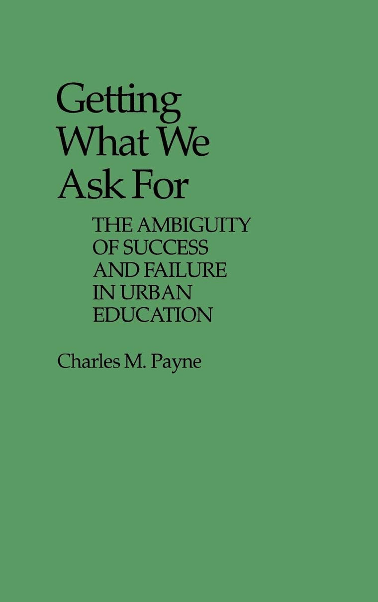 Getting What We Ask For: The Ambiguity of Success and Failure in Urban Education (Contributions to the Study of Education)