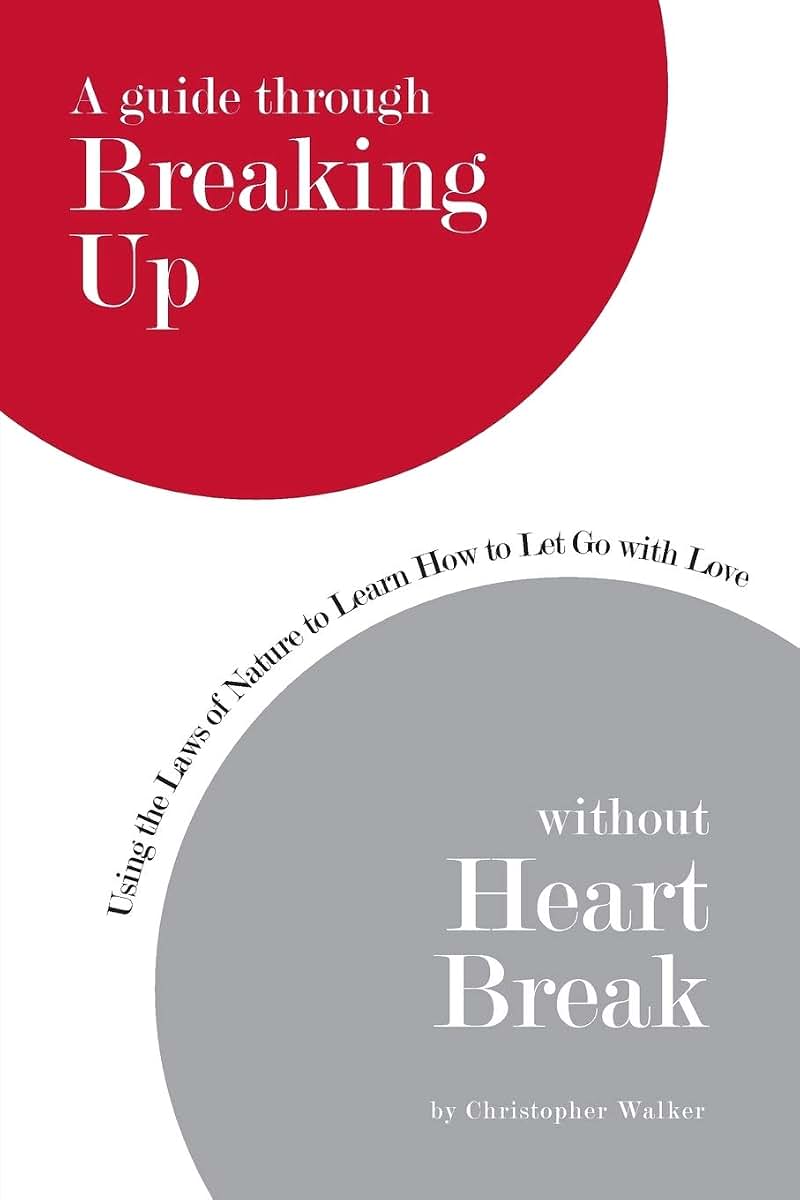 A guide through Breaking Up without Heartbreak: Using the Laws of Nature to Learn How to Let Go with Love