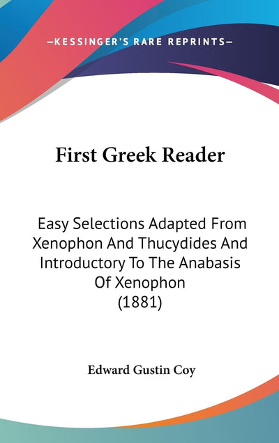 First Greek Reader: Easy Selections Adapted From Xenophon And Thucydides And Introductory To The Anabasis Of Xenophon (1881)