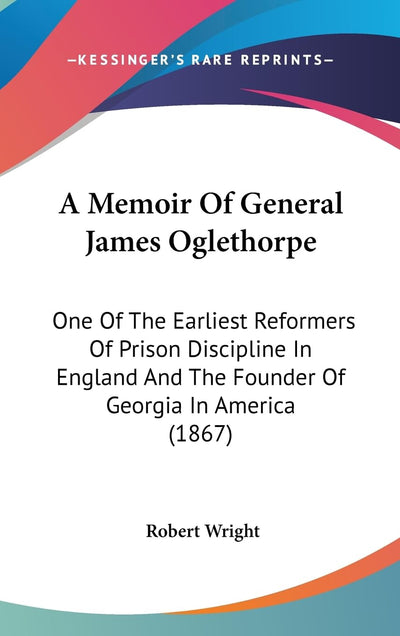 A Memoir Of General James Oglethorpe: One Of The Earliest Reformers Of Prison Discipline In England And The Founder Of Georgia In America (1867)