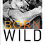 Born Wild: The Extraordinary Story of One Man's Passion for A