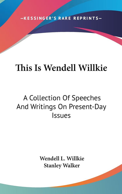 This Is Wendell Willkie: A Collection Of Speeches And Writings On Present-Day Issues