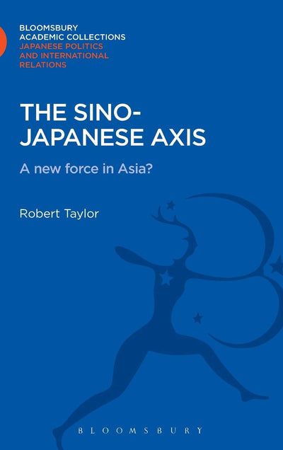 The Sino-Japanese Axis: A New Force in Asia? (Bloomsbury Academic Collections: Japan)