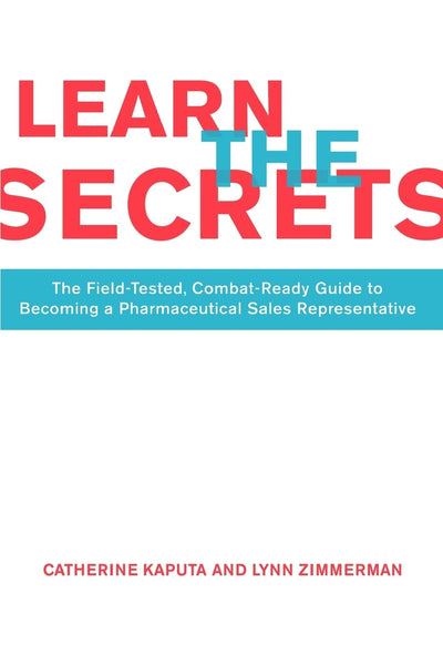 Learn The Secrets: The Field-Tested, Combat-Ready Guide To Becoming A Pharmaceutical Sales Representative