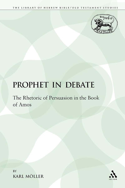 A Prophet in Debate: The Rhetoric of Persuasion in the Book of Amos (The Library of Hebrew Bible/Old Testament Studies)