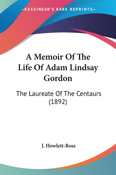 A Memoir Of The Life Of Adam Lindsay Gordon: The Laureate Of The Centaurs (1892)