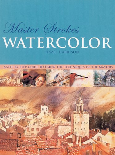 Master Strokes: Watercolor: A Step-by-Step Guide to Using the Techniques of the Masters