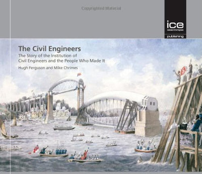 The Civil Engineers: The Story of the Institution of Civil Engineers and the People Who Made It (Engineering History)