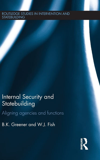 Internal Security and Statebuilding: Aligning Agencies and Functions (Routledge Studies in Intervention and Statebuilding)