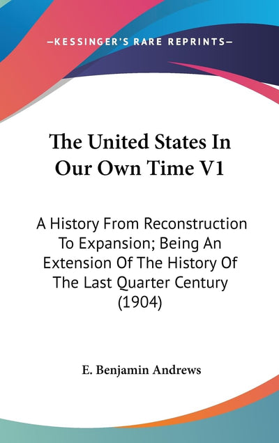 The United States In Our Own Time V1: A History From Reconstruction To Expansion; Being An Extension Of The History Of The Last Quarter Century (1904)