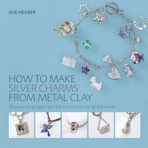 How to Make Silver Charms from Metal Clay: 50 Exquisite Projects and Full Instructions for All Skill Levels