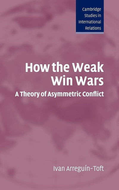 How the Weak Win Wars: A Theory of Asymmetric Conflict (Cambridge Studies in International Relations, Series Number 99)