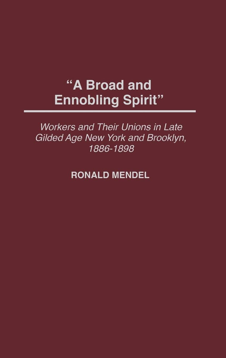 A Broad and Ennobling Spirit: Workers and Their Unions in Late Gilded Age New York and Brooklyn, 1886-1898 (Contributions in Labor Studies)