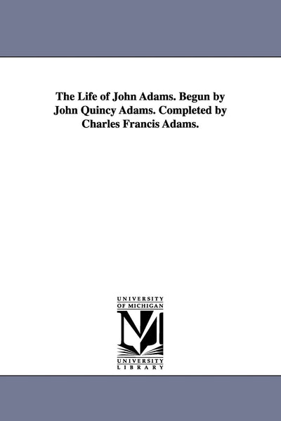 The life of John Adams. Begun by John Quincy Adams. Completed by Charles Francis Adams.