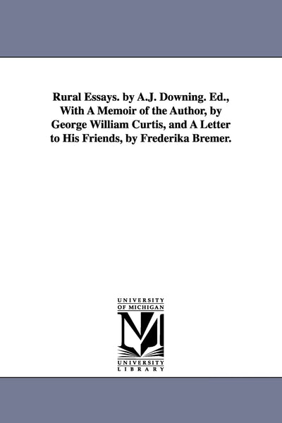 Rural essays. By A.J. Downing. Ed., with a memoir of the author, by George William Curtis, and a letter to his friends, by Frederika Bremer.