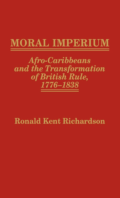 Moral Imperium: Afro-Caribbeans and the Transformation of British Rule, 1776-1838 (Contributions in Comparative Colonial Studies)