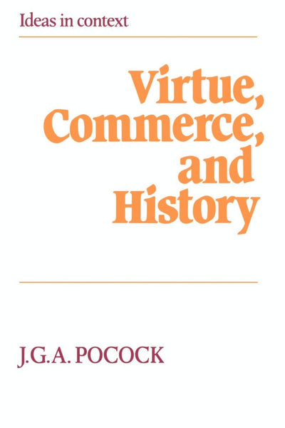 Virtue, Commerce, and History: Essays on Political Thought and History, Chiefly in the Eighteenth Century (Ideas in Context, Series Number 2)